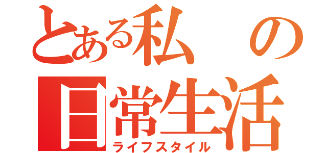 とある私の日常生活（ライフスタイル）