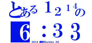 とある１２１４の６：３３（２０１４　星期天Ｓｕｎｄａｙ　２６）