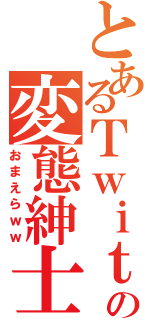 とあるＴｗｉｔｔｅｒの変態紳士（おまえらｗｗ）