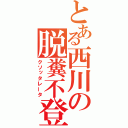 とある西川の脱糞不登校（クソッタレータ）