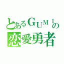 とあるＧＵＭＩの恋愛勇者（）