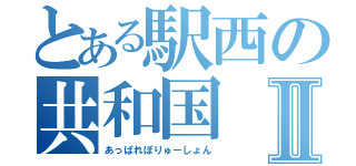 とある駅西の共和国Ⅱ（あっぱれぽりゅーしょん）