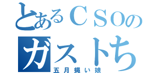 とあるＣＳＯのガストちゃん（五月蝿い娘）