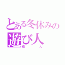 とある冬休みの遊び人（暇人）