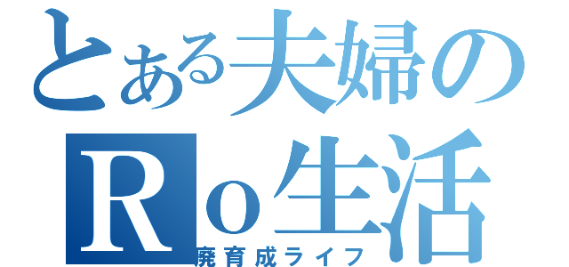 とある夫婦のＲｏ生活（廃育成ライフ）