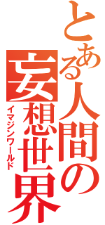 とある人間の妄想世界（イマジンワールド）