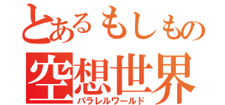 とあるもしもの空想世界（パラレルワールド）