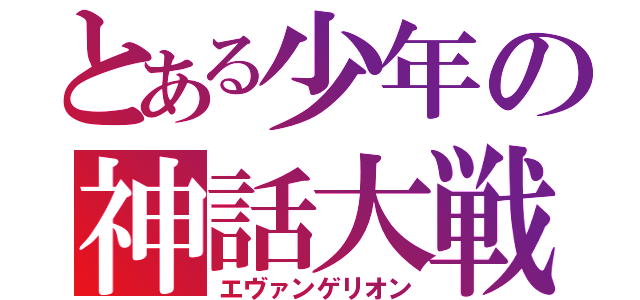 とある少年の神話大戦争（エヴァンゲリオン）