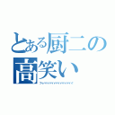 とある厨二の高笑い（フゥハハハハハハハハハハハハハ！）