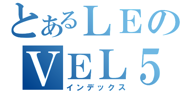 とあるＬＥのＶＥＬ５（インデックス）