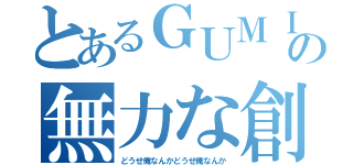 とあるＧＵＭＩの無力な創造（どうせ俺なんかどうせ俺なんか）