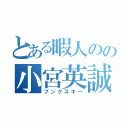 とある暇人のの小宮英誠（ブングスキー）