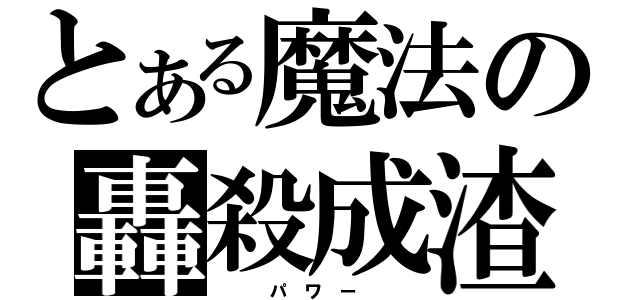 とある魔法の轟殺成渣（   パ ワ ー   ）