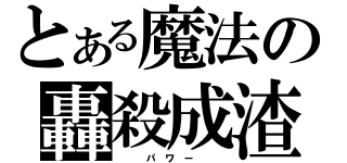 とある魔法の轟殺成渣（   パ ワ ー   ）