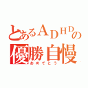 とあるＡＤＨＤの優勝自慢（おめでとう）