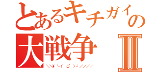 とあるキチガイの大戦争Ⅱ（＼＼\└（'ω'）┘／／／／）