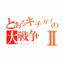 とあるキチガイの大戦争Ⅱ（＼＼\└（'ω'）┘／／／／）