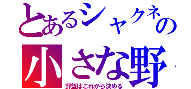 とあるシャクネコの小さな野望（野望はこれから決める）