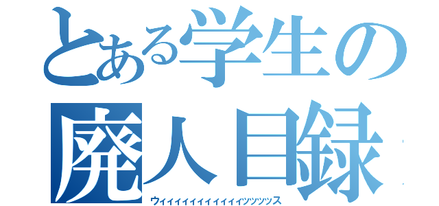 とある学生の廃人目録（ウィィィィィィィィィィィッッッッス）