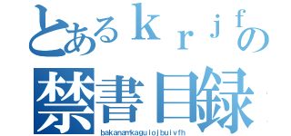 とあるｋｒｊｆｉｈｈｎｏｒ，ｌｉｏｇの禁書目録（ｂａｋａｎａｍｋａｇｕｉｏｊｂｕｉｖｆｈ）