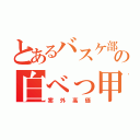 とあるバスケ部の白べっ甲（案外高価）