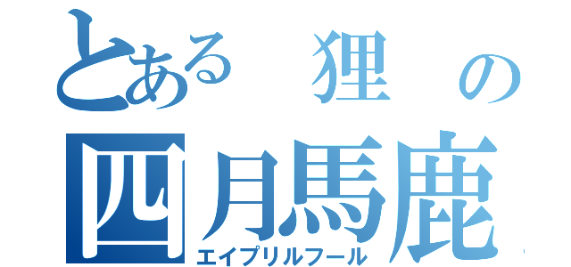 とある　狸　の四月馬鹿（エイプリルフール）