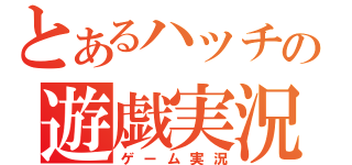 とあるハッチの遊戯実況（ゲーム実況）