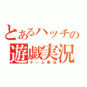 とあるハッチの遊戯実況（ゲーム実況）