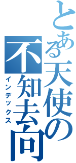 とある天使の不知去向（インデックス）