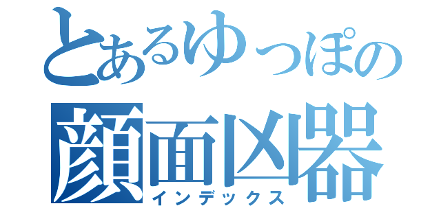 とあるゆっぽの顔面凶器（インデックス）