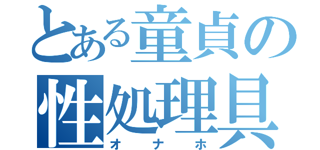 とある童貞の性処理具（オナホ）