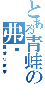 とある青蛙の弗兰（毒舌吐槽帝）