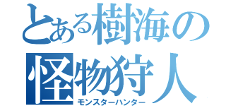 とある樹海の怪物狩人（モンスターハンター）
