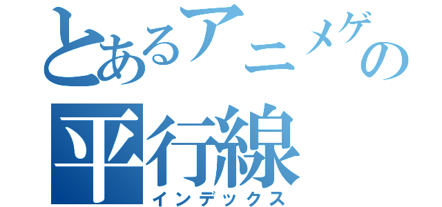 とあるアニメゲームの平行線（インデックス）