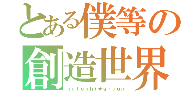 とある僕等の創造世界（ｓａｔｏｓｈｉ★ｇｒｏｕｐ）