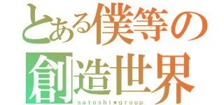 とある僕等の創造世界（ｓａｔｏｓｈｉ★ｇｒｏｕｐ）