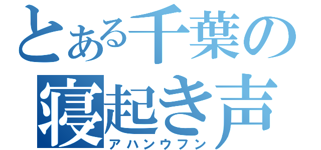 とある千葉の寝起き声（アハンウフン）