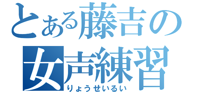 とある藤吉の女声練習（りょうせいるい）