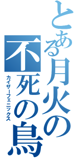 とある月火の不死の鳥（カイザーフェニックス）