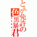 とある免許の色黒暴君（井本貴史）