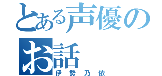 とある声優のお話（伊勢乃依）