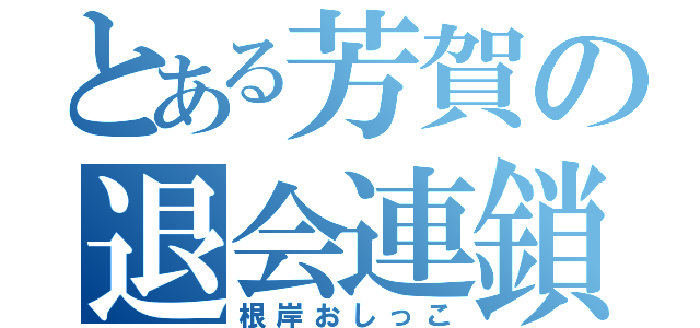 とある芳賀の退会連鎖（根岸おしっこ）