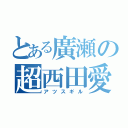 とある廣瀬の超西田愛（アツスギル）