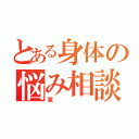 とある身体の悩み相談（室）