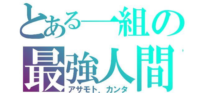 とある一組の最強人間（アサモト．カンタ）