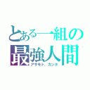 とある一組の最強人間（アサモト．カンタ）