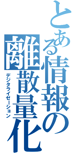 とある情報の離散量化（デジタライゼーション）