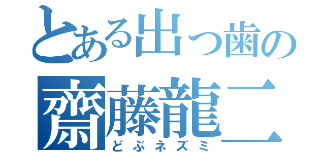 とある出っ歯の齋藤龍二（どぶネズミ）