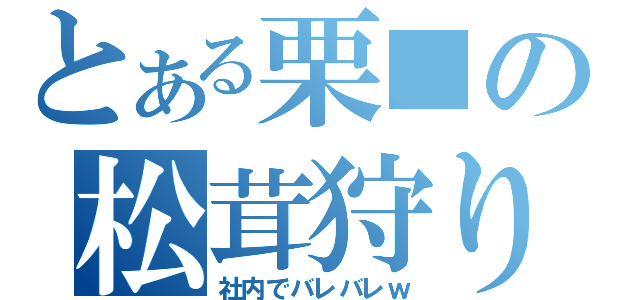 とある栗■の松茸狩り（社内でバレバレｗ）