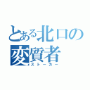 とある北口の変質者（ストーカー）